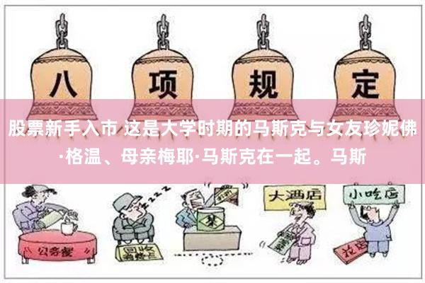 股票新手入市 这是大学时期的马斯克与女友珍妮佛·格温、母亲梅耶·马斯克在一起。马斯