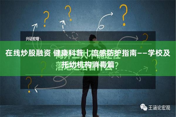 在线炒股融资 健康科普｜流感防护指南——学校及托幼机构消毒篇