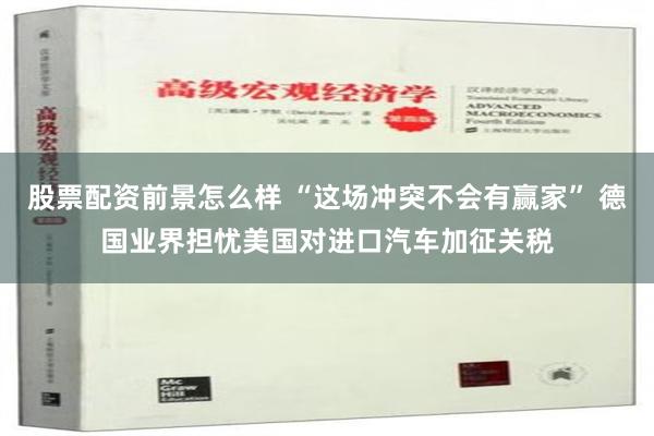 股票配资前景怎么样 “这场冲突不会有赢家” 德国业界担忧美国对进口汽车加征关税